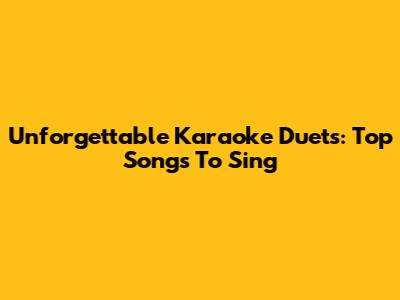 Unforgettable Karaoke Duets: Top Songs To Sing
