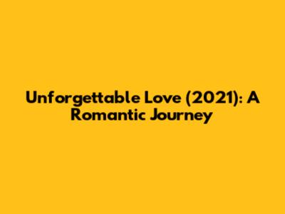 Unforgettable Love (2021): A Romantic Journey