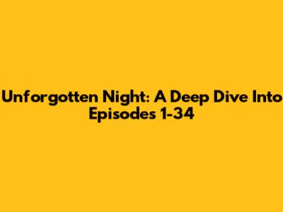 Unforgotten Night: A Deep Dive Into Episodes 1-34