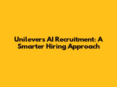 Unilever's AI Recruitment: A Smarter Hiring Approach