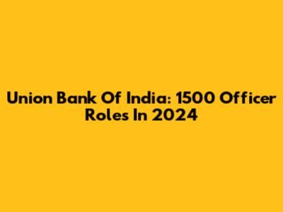 Union Bank Of India: 1500 Officer Roles In 2024