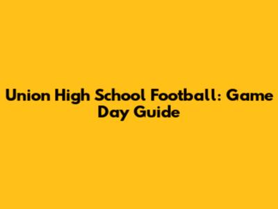 Union High School Football: Game Day Guide