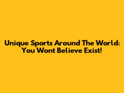 Unique Sports Around The World: You Won't Believe Exist!