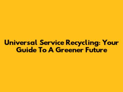 Universal Service Recycling: Your Guide To A Greener Future