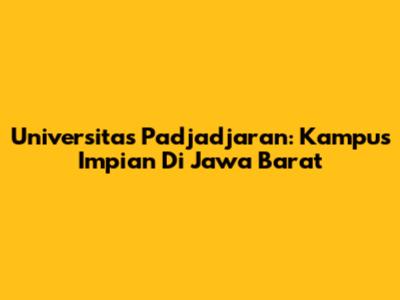 Universitas Padjadjaran: Kampus Impian Di Jawa Barat