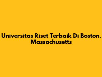 Universitas Riset Terbaik Di Boston, Massachusetts