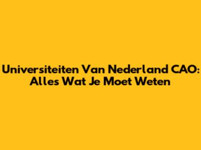 Universiteiten Van Nederland CAO: Alles Wat Je Moet Weten