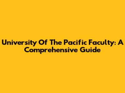 University Of The Pacific Faculty: A Comprehensive Guide