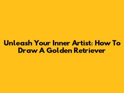 Unleash Your Inner Artist: How To Draw A Golden Retriever