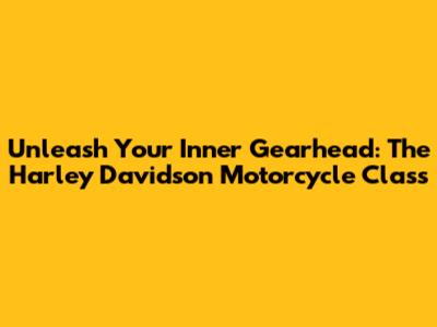Unleash Your Inner Gearhead: The Harley Davidson Motorcycle Class