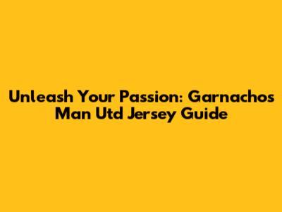 Unleash Your Passion: Garnacho's Man Utd Jersey Guide