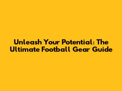 Unleash Your Potential: The Ultimate Football Gear Guide