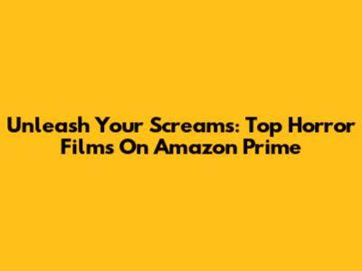Unleash Your Screams: Top Horror Films On Amazon Prime