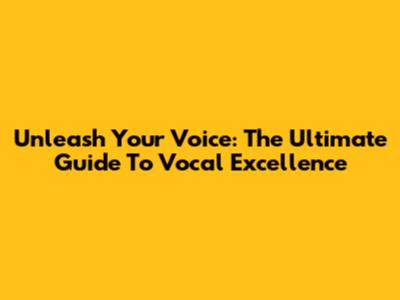 Unleash Your Voice: The Ultimate Guide To Vocal Excellence