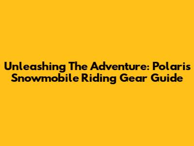 Unleashing The Adventure: Polaris Snowmobile Riding Gear Guide