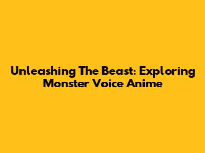 Unleashing The Beast: Exploring Monster Voice Anime