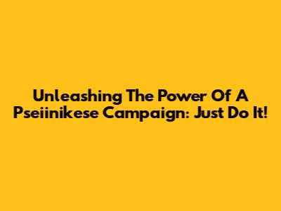 Unleashing The Power Of A Pseiinikese Campaign: Just Do It!