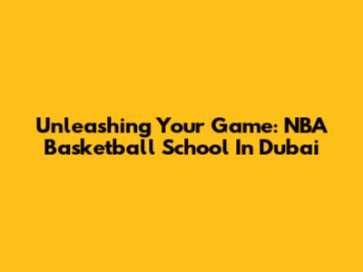 Unleashing Your Game: NBA Basketball School In Dubai