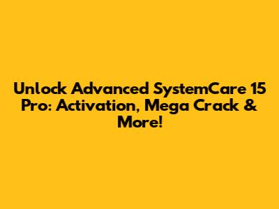 Unlock Advanced SystemCare 15 Pro: Activation, Mega Crack & More!