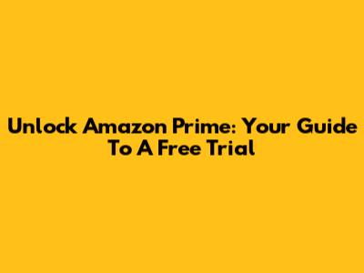 Unlock Amazon Prime: Your Guide To A Free Trial