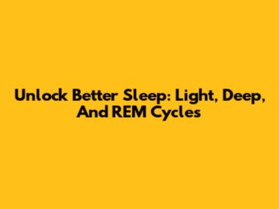 Unlock Better Sleep: Light, Deep, And REM Cycles