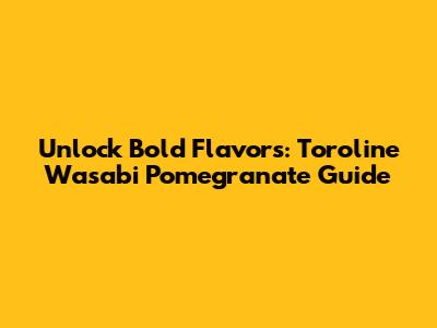 Unlock Bold Flavors: Toroline Wasabi Pomegranate Guide