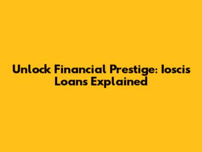Unlock Financial Prestige: Ioscis Loans Explained