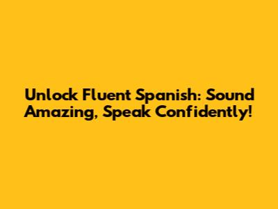 Unlock Fluent Spanish: Sound Amazing, Speak Confidently!