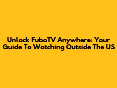 Unlock FuboTV Anywhere: Your Guide To Watching Outside The US