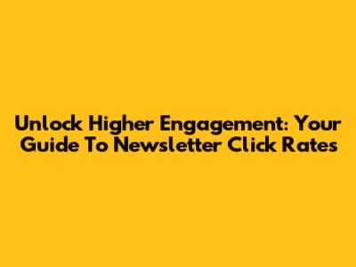 Unlock Higher Engagement: Your Guide To Newsletter Click Rates