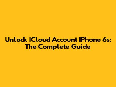 Unlock ICloud Account IPhone 6s: The Complete Guide