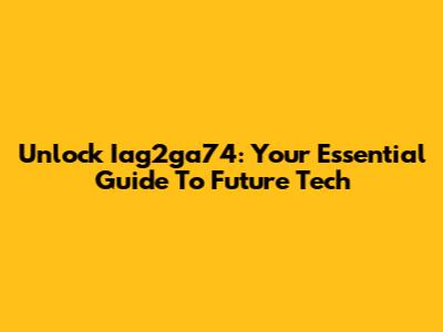 Unlock Iag2ga74: Your Essential Guide To Future Tech