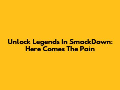 Unlock Legends In SmackDown: Here Comes The Pain