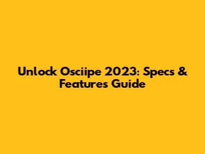 Unlock Osciipe 2023: Specs & Features Guide