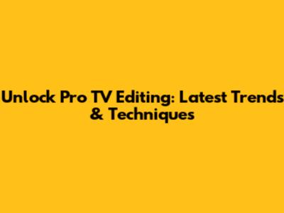 Unlock Pro TV Editing: Latest Trends & Techniques