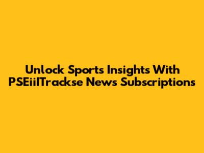 Unlock Sports Insights With PSEiiITrackse News Subscriptions