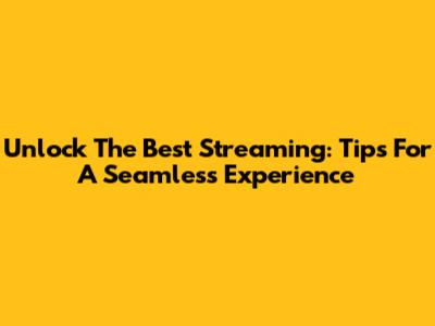 Unlock The Best Streaming: Tips For A Seamless Experience