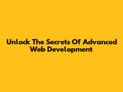 Unlock The Secrets Of Advanced Web Development