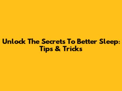 Unlock The Secrets To Better Sleep: Tips & Tricks