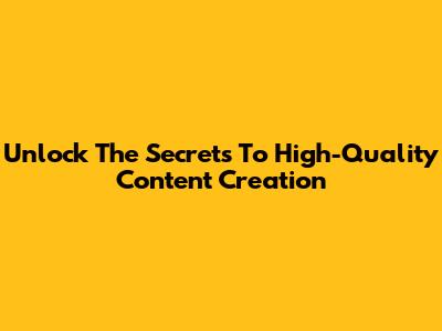 Unlock The Secrets To High-Quality Content Creation