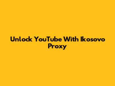 Unlock YouTube With Ikosovo Proxy