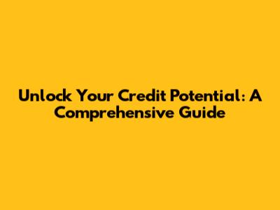 Unlock Your Credit Potential: A Comprehensive Guide
