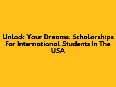 Unlock Your Dreams: Scholarships For International Students In The USA