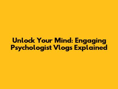 Unlock Your Mind: Engaging Psychologist Vlogs Explained