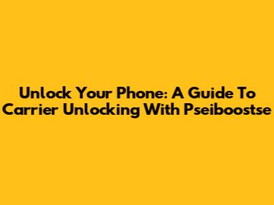 Unlock Your Phone: A Guide To Carrier Unlocking With Pseiboostse