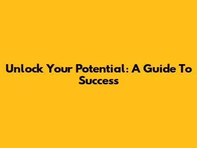 Unlock Your Potential: A Guide To Success