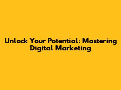 Unlock Your Potential: Mastering Digital Marketing