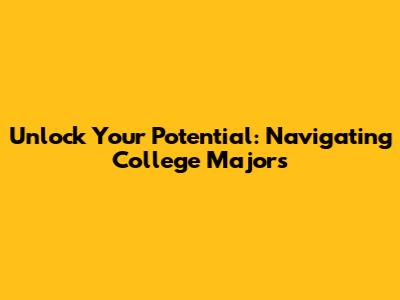 Unlock Your Potential: Navigating College Majors