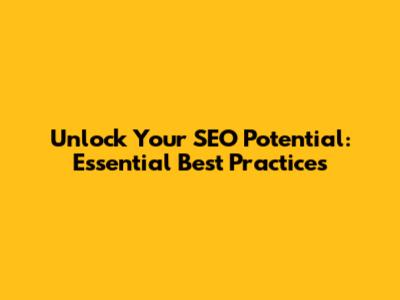 Unlock Your SEO Potential: Essential Best Practices