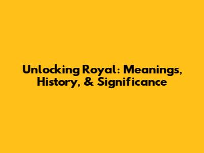 Unlocking 'Royal': Meanings, History, & Significance